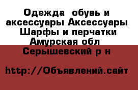 Одежда, обувь и аксессуары Аксессуары - Шарфы и перчатки. Амурская обл.,Серышевский р-н